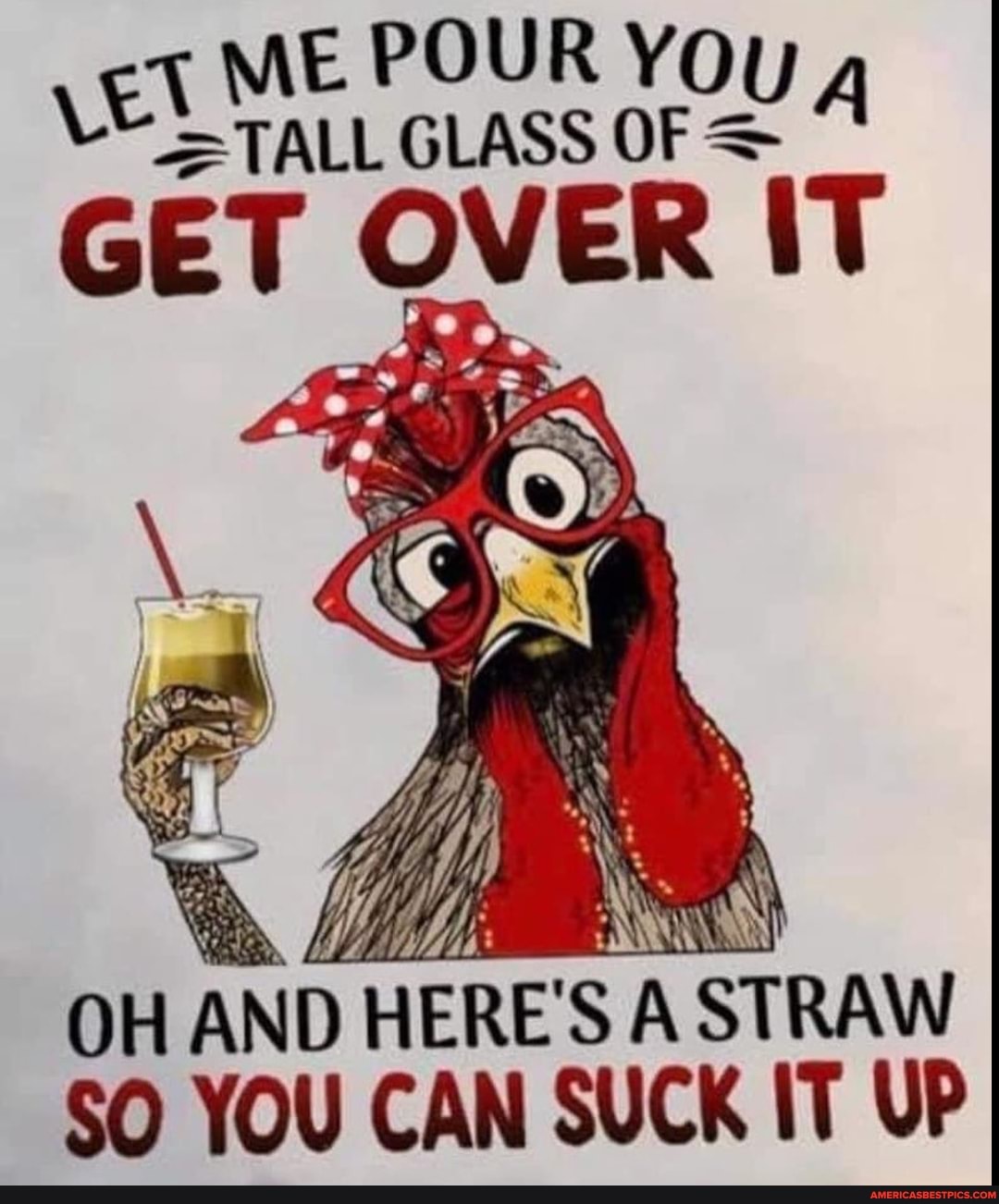 + ME POUR YOu =TALL GLASS OF = GET OVER IT PS OH AND HERE'S A STRAW SO ...