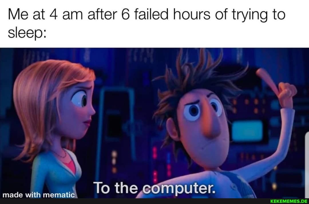 Me at 4 am after 6 failed hours of trying to sleep:
TO the eornputer.
made with