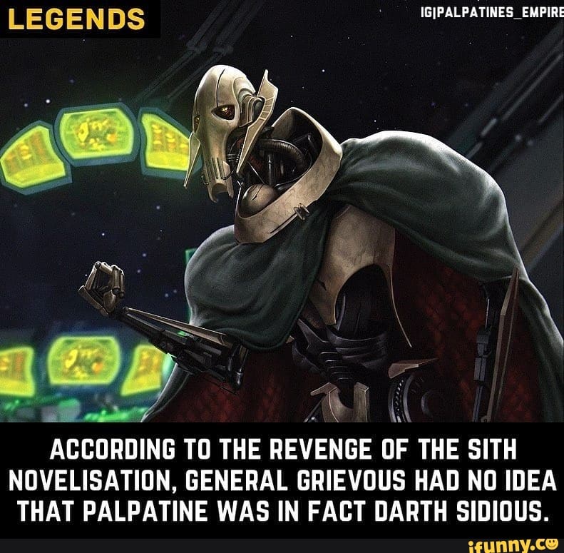 LEGENDS _EMPIRE
ACCORDING TO THE REVENGE OF THE SITH NOVELISATION, GENERAL GRIEVOUS HAD NO IDEA THAT PALPATINE WAS IN FACT DARTH SIDIOUS.