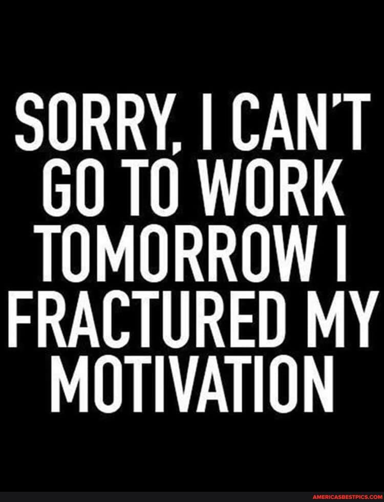 SORRY, I CANT WORK MORROW I FRACTURED MY MOTIVATION
