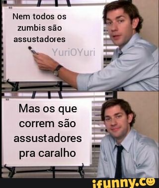 Nem todos os zumbis são assustadores
Mas os que correm são assustadores pra caralho