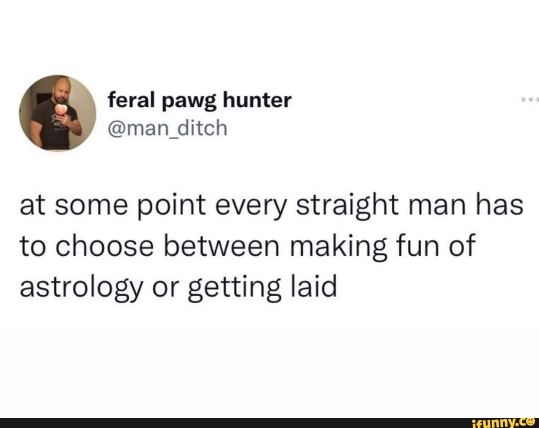 Feral pawg hunter @man _ _ditch at some point every straight man has to  choose between making fun of astrology or getting laid - iFunny