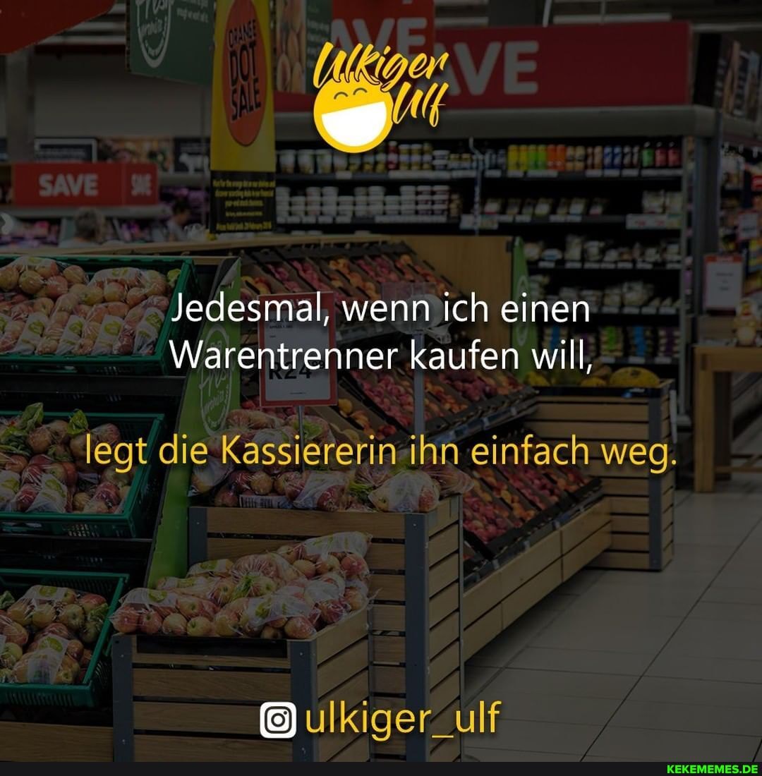 Jedesmal, wenn ich einen
Warentrenner kaufen will,
legt die Kassiererin ihn einfach weg.
ulkiger_ulf