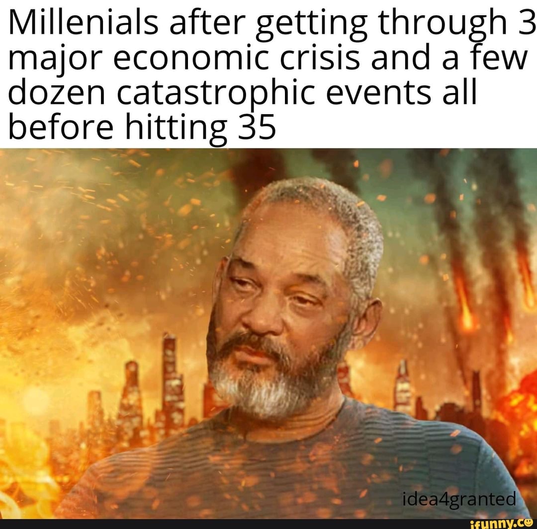 Millenials after getting through 3 major economic crisis and a few
dozen catastrophic events all before hitting 35
icleadgranted