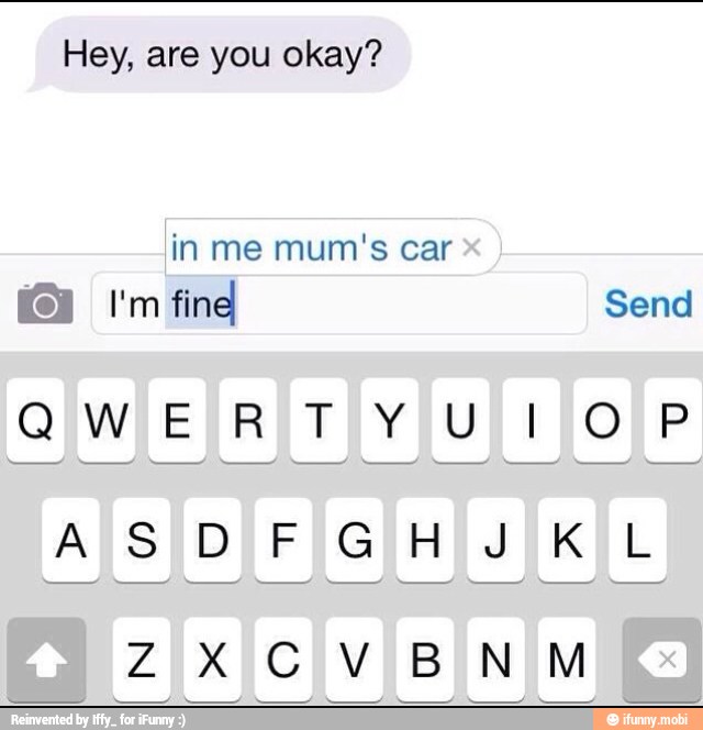 Hey, are you okay?
in me mum's car
I'm fine Send
