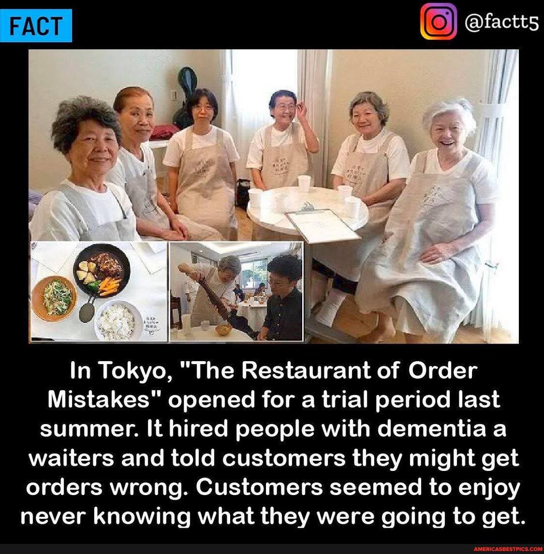 PACT @factts
In Tokyo, "The Restaurant of Order
Mistakes" opened for a trial period last summer. It hired people with dementia a waiters and told customers they might get orders wrong. Customers seemed to enjoy never knowing what they were going to get.