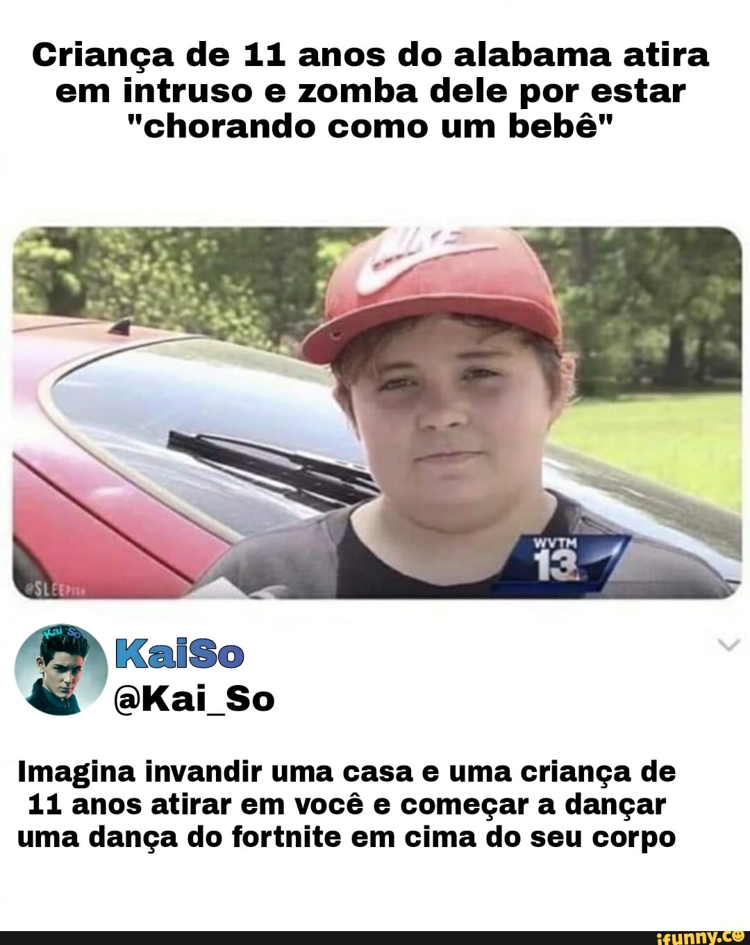 Criança de ii anos do alabama atira em intruso e zomba dele por estar
"chorando como um bebê"
So
Imagina invandir uma casa e uma criança de
11 anos atirar em você e começar a dançar uma dança do fortnite em cima do seu corpo
