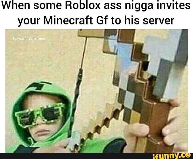 When some Roblox ass nigga invites your Minecraft Gf to his server - )