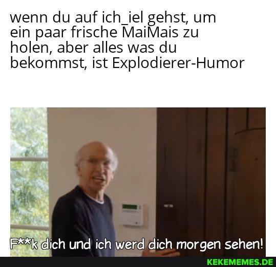 wenn du auf ich _iel gehst, um
ein paar frische MaiMais zu holen, aber alles was du bekommst, ist Explodierer-Humor
mA