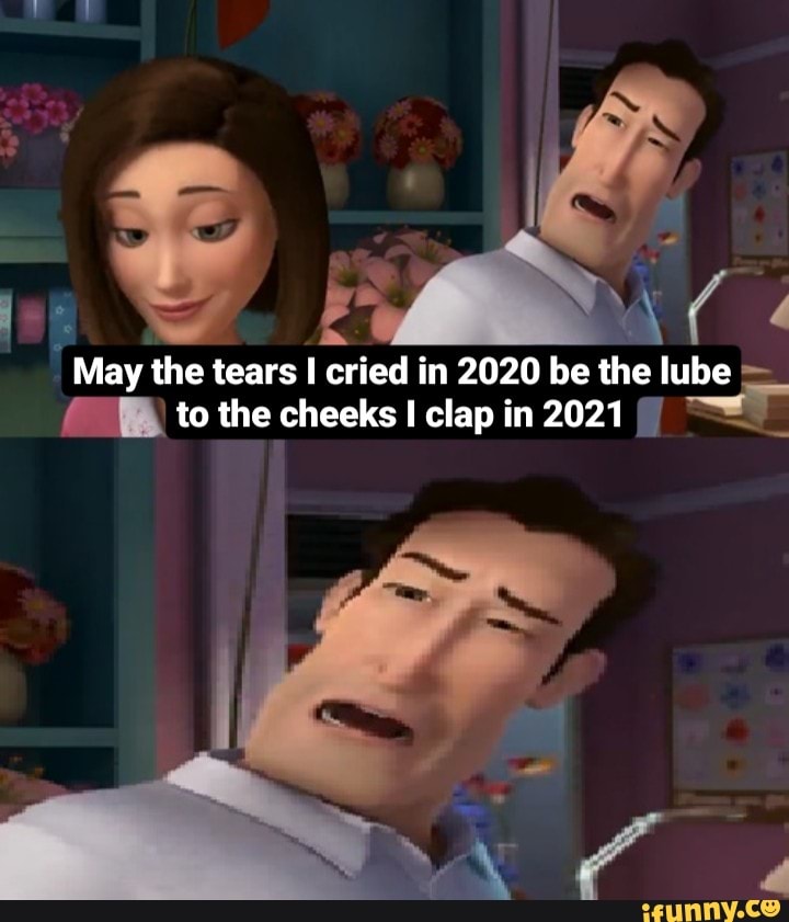 May the tears cried in 2020 be the lube to the cheeks I clap in 2021
