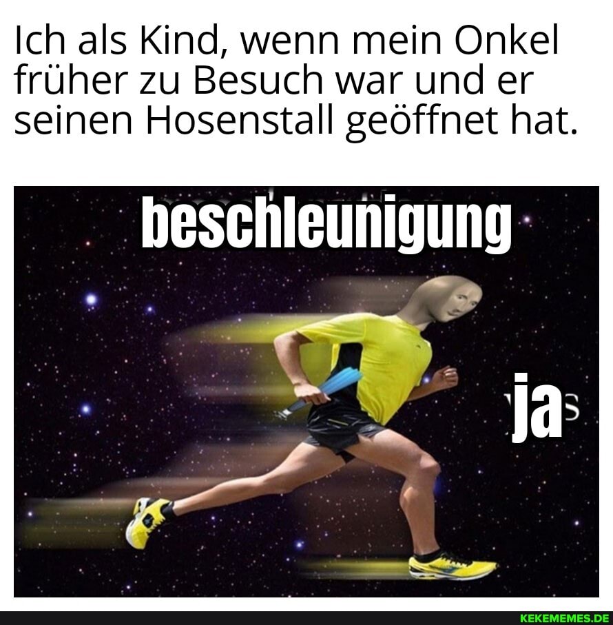 Ich als Kind, wenn mein Onkel früher zu Besuch war und er
seinen Hosenstall geöffnet hat.
beschleunigung
