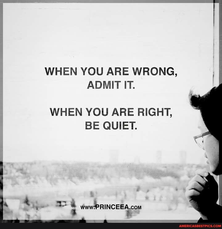 WHEN YOU ARE WRONG,
ADMIT IT.
WHEN YOU ARE RIGHT,
BE QUIET.
4 wa nee