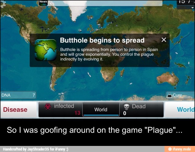 a es
Butthole
to spread x
Butthole is spreading from person to person in Spain
and will grow exponentially. You control the plague
indirectly by evolving it.
infected
Disease
So I was goofing around on the game "Plague"...