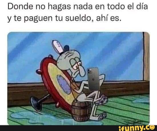 Donde no hagas nada en todo el día y te paguen tu sueldo, ahí es. - iFunny