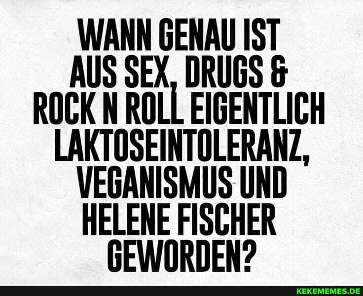 GENAU ROCK N LAKTOSEINTOLERANZ, UND VERANSMIS UND HELENE FISCHER GEWORDEN?