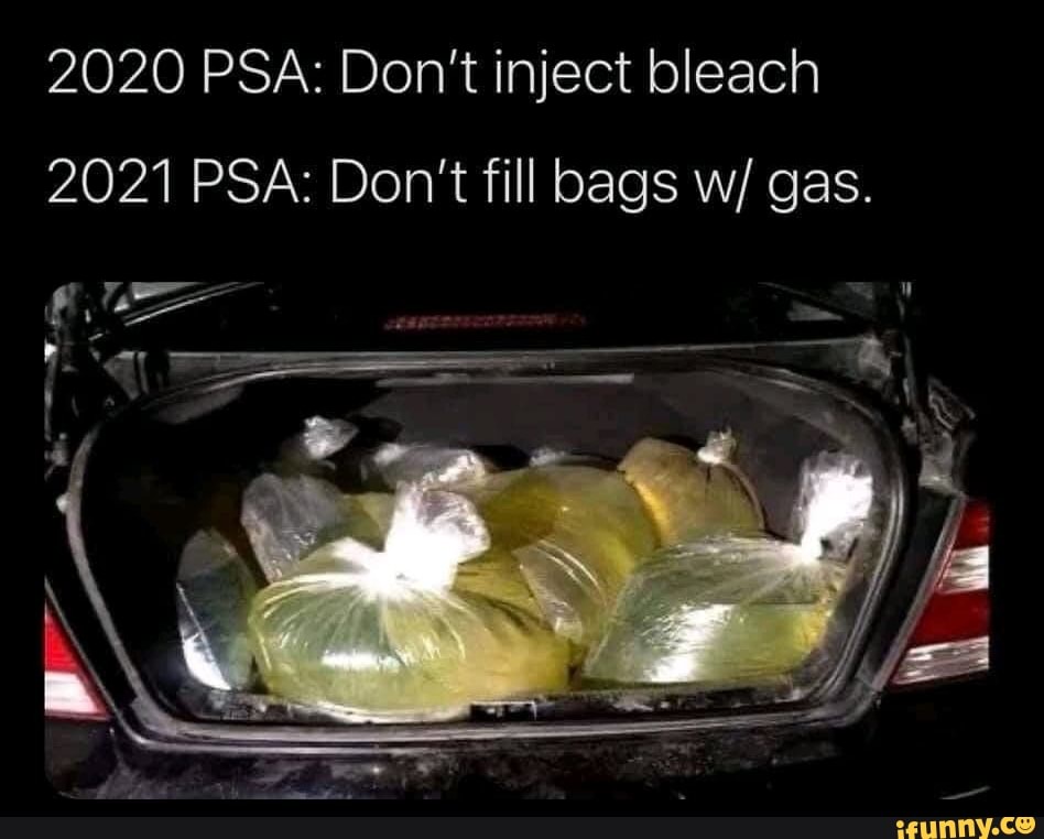 2020 PSA: Don't inject bleach
2021 PSA: Don't fill bags w/ gas.