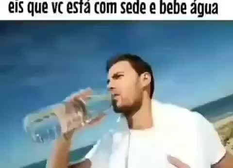 Eis Que Vc Esta Com Sede E Bebe Agua Ifunny