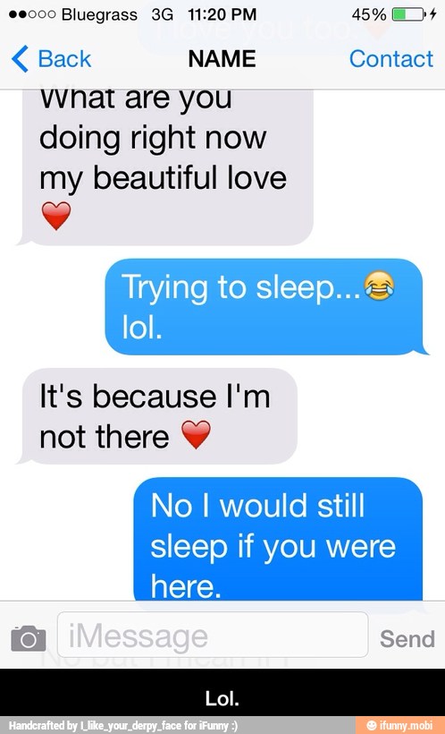 Back NAME Contact
wnat are you
doing right now
my beautiful love
Y
Trying to sleep... 3
lol.
It's because I'm
not there Y
No I would still
sleep if you were - Lol.