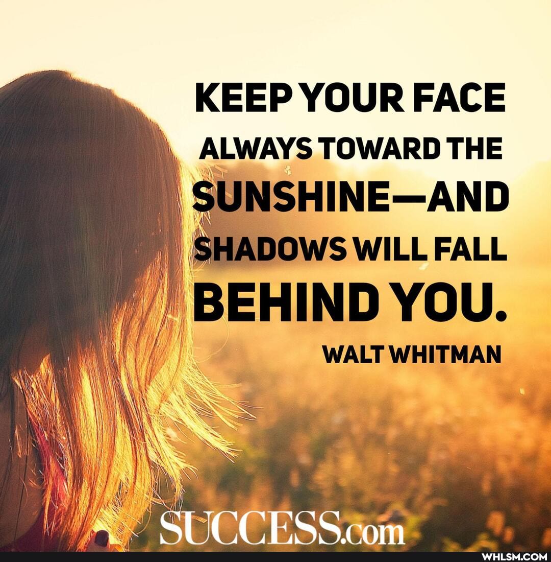 KEEP YOUR FACE ALWAYS TOWARD THE
HIND YOU.
WALT WHITMAN