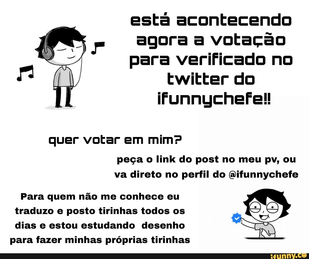 está acontecendo agora a votação para verificado no twitter do ifunnychefe!!
quer votar em mim?
peça o link do post no meu pv, ou va direto no perfil do Aifunnychefe
Para quem não me conhece eu traduzo e posto tirinhas todos os dias e estou estudando desenho
para fazer minhas próprias tirinhas