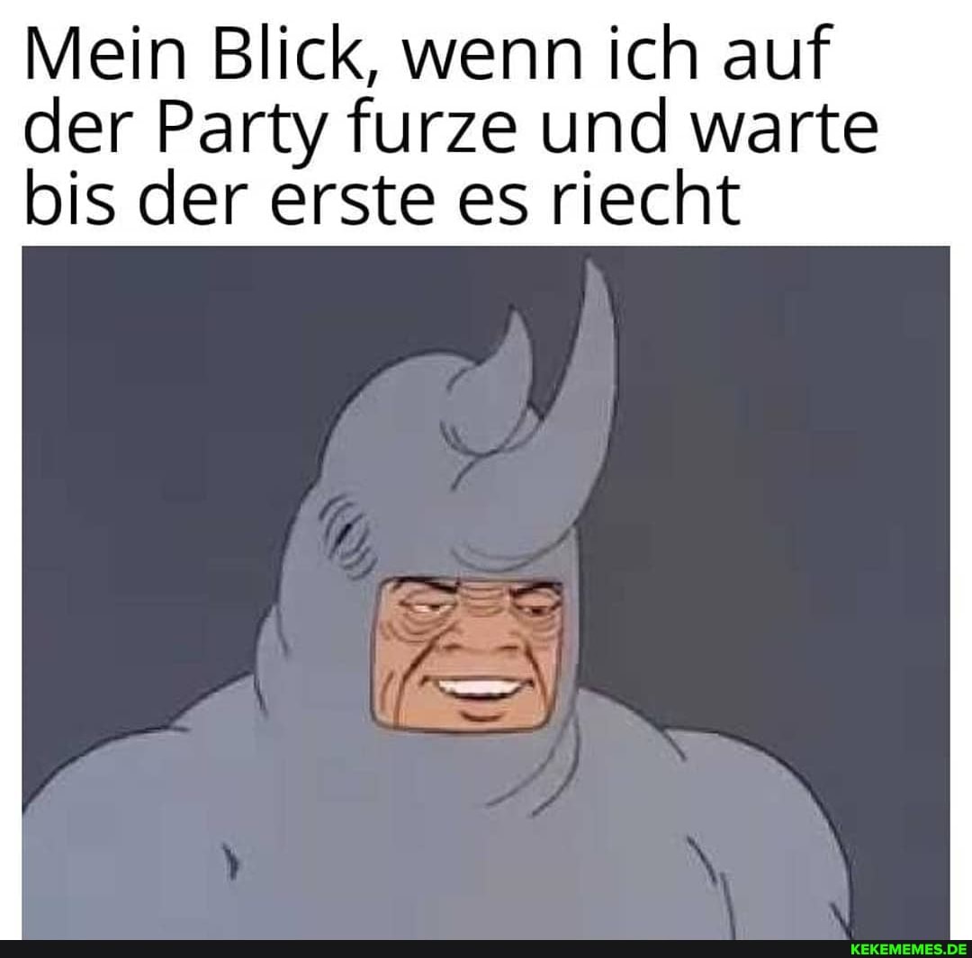 Mein Blick, wenn ich auf
der Party furze und warte bis der erste es riecht