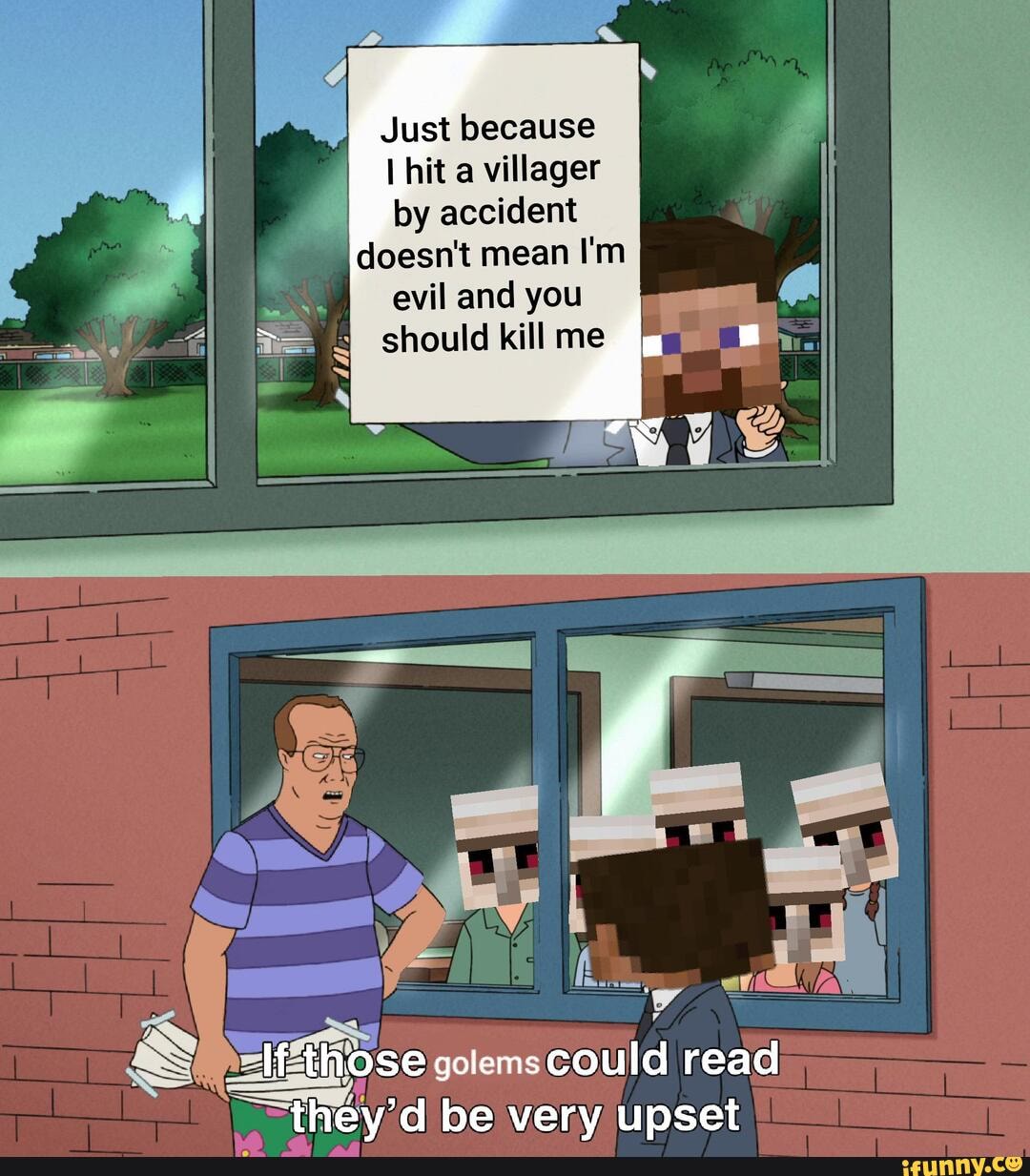 Just because
I hit a villager
by accident
doesn't mean I'm
evil and you
Sh: Ethos age
I
read
they d be very upset