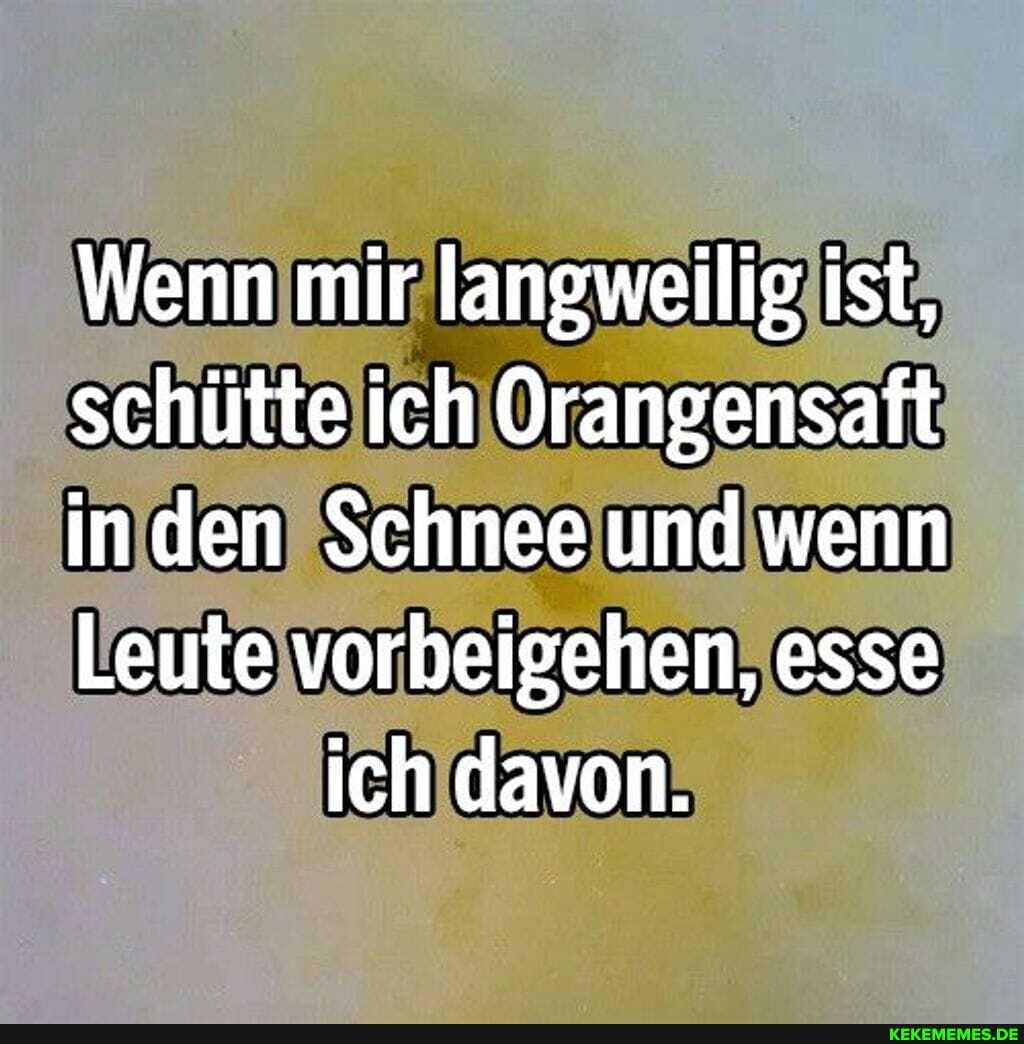 Wenn mir langweilig ist,
schütte ich Orangensaft
den Schnee und wenn
Leute vorbeigehen, esse ich davon.