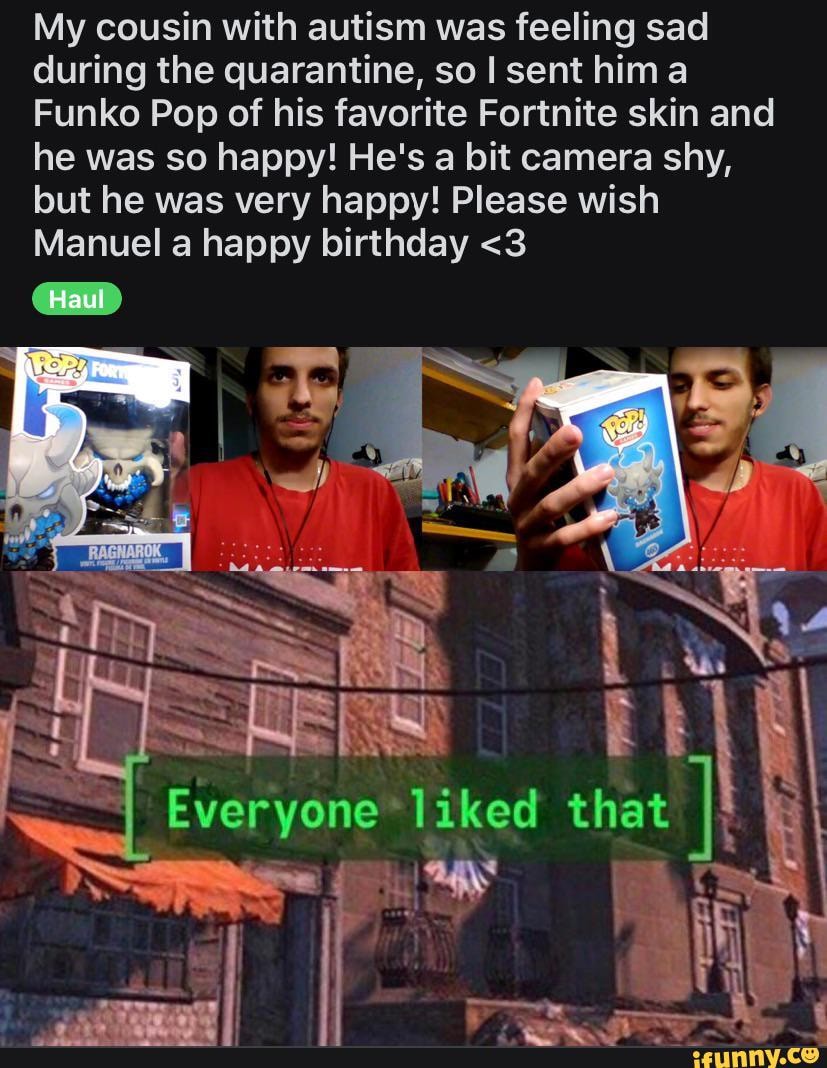 My cousin with autism was feeling sad during the quarantine, so I sent hima
Funko Pop of his favorite Fortnite skin and he was so happy! He's a bit camera shy, but he was very happy! Please wish
Manuel a happy birthday <3
bee
Ss Everyone Iiked that Al.
