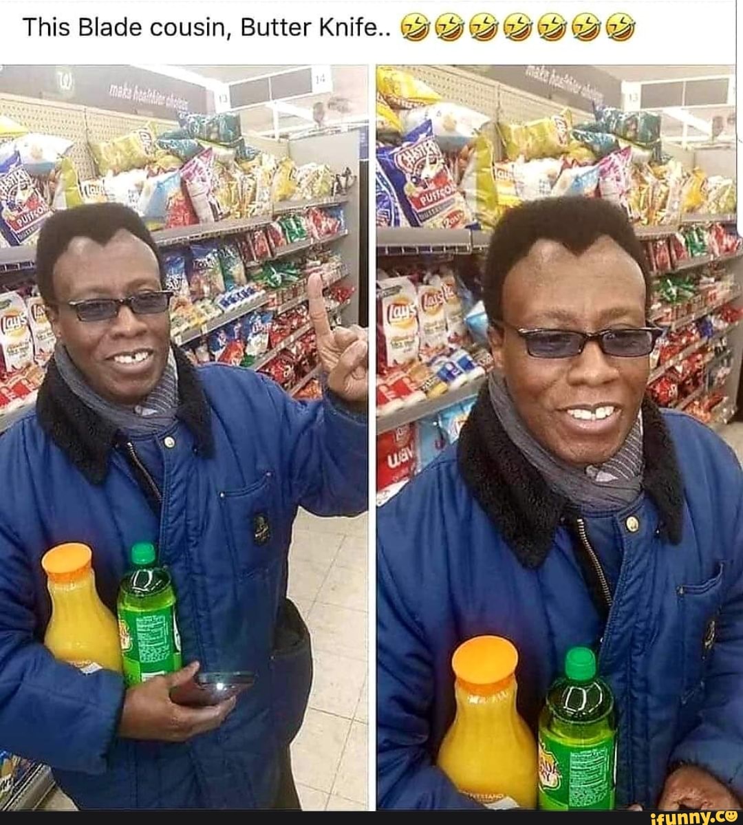 This Blade cousin, Butter Knife.. 23 23 ta va ta ta ta iFunny