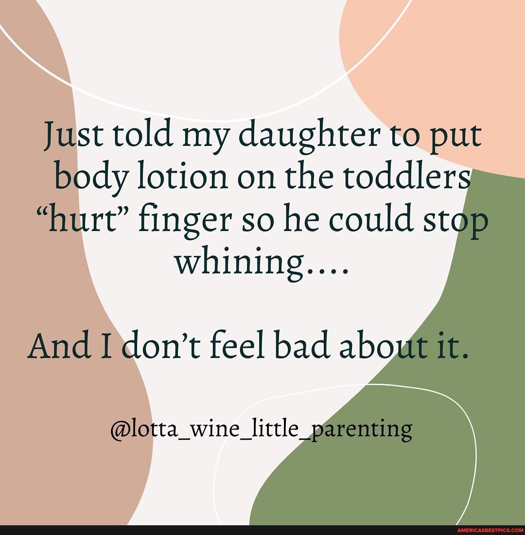 Just told my daughter to put body lotion on the toddler
'hurt" finger so he could st whining....
And I'don't feel bad about it.
_little