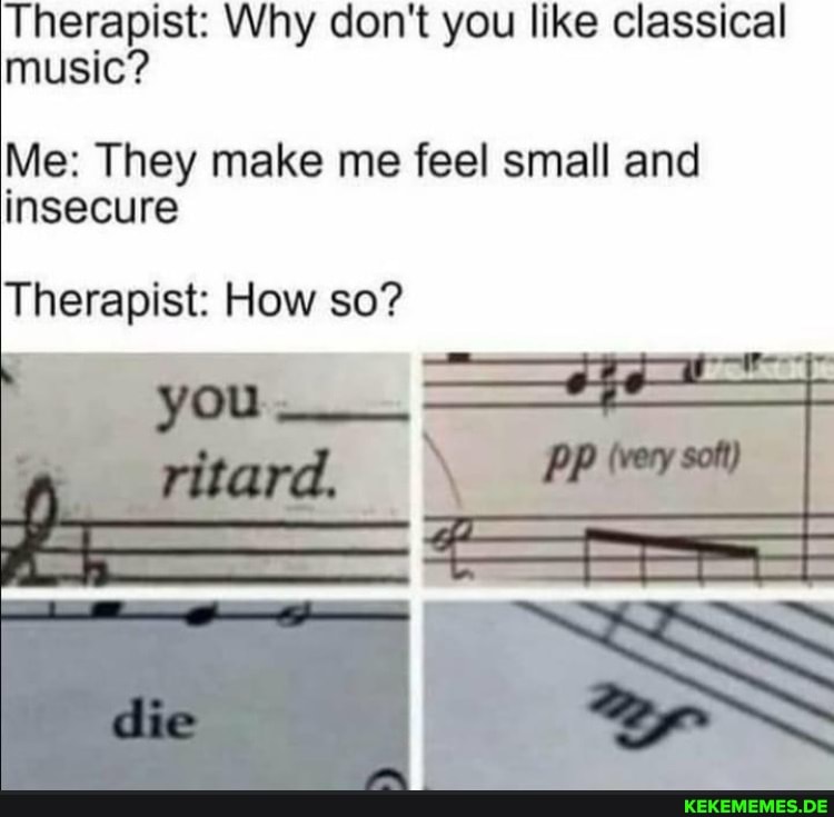 'Therapist: Why don't you like classical music? Me: They make me feel small and 