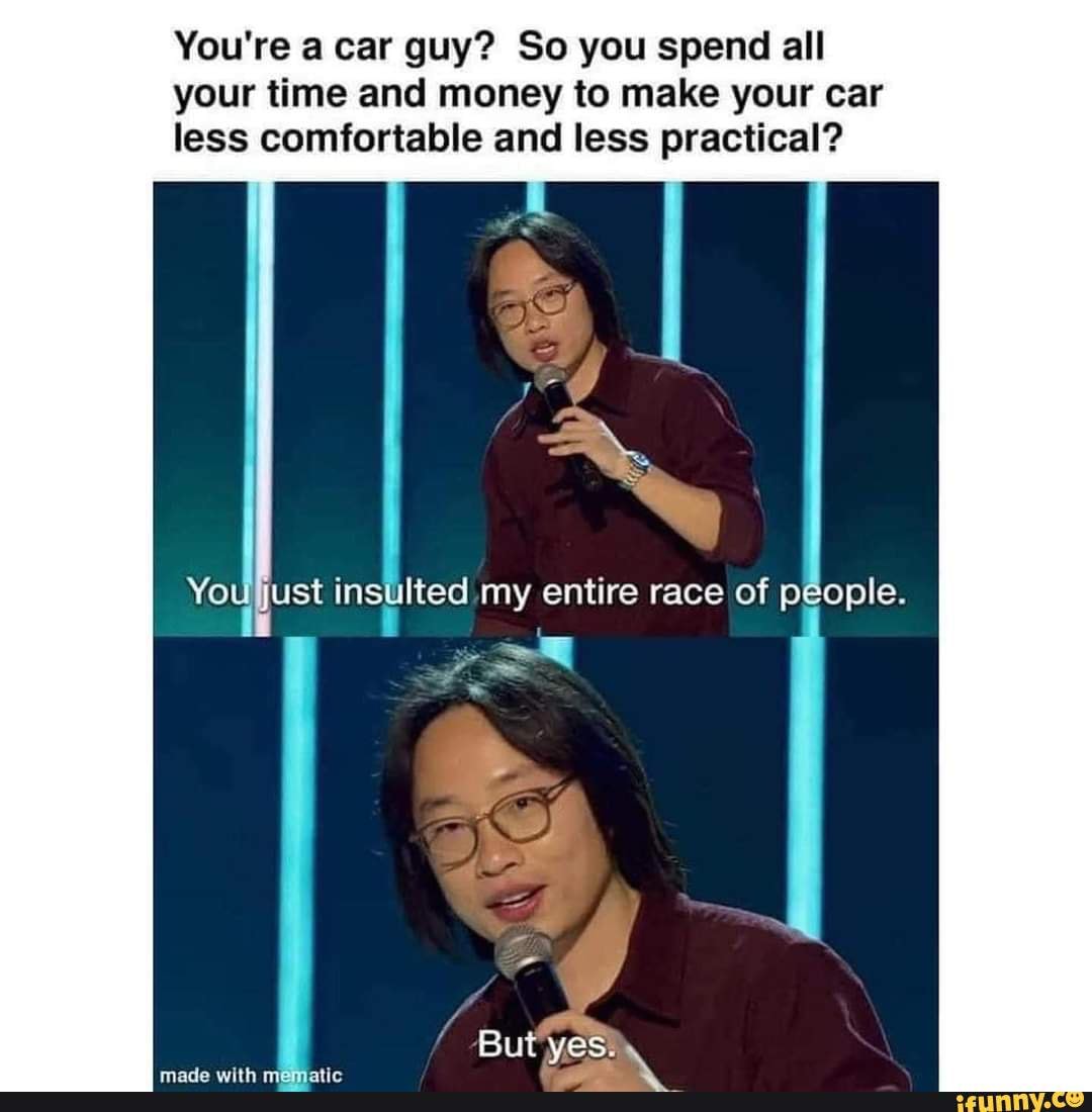 You're a car guy? So you spend all your time and money to make your car less comfortable and