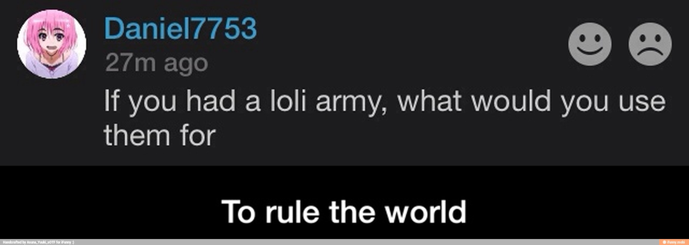 If you had a loli army, what would you use
them for
To rule the world - To rule the world