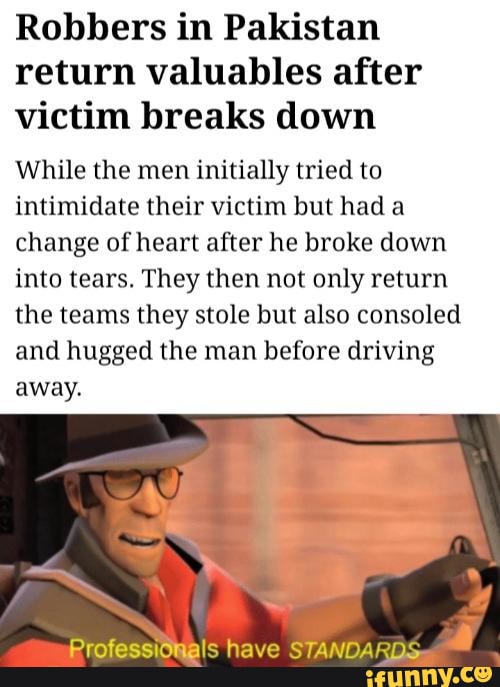 Robbers in Pakistan
return valuables after
victim breaks down
While the men initially tried to
intimidate their victim but had a
change of heart after he broke down
into tears. They then not only return
the teams they stole but also consoled
and hugged the man before driving
away.
