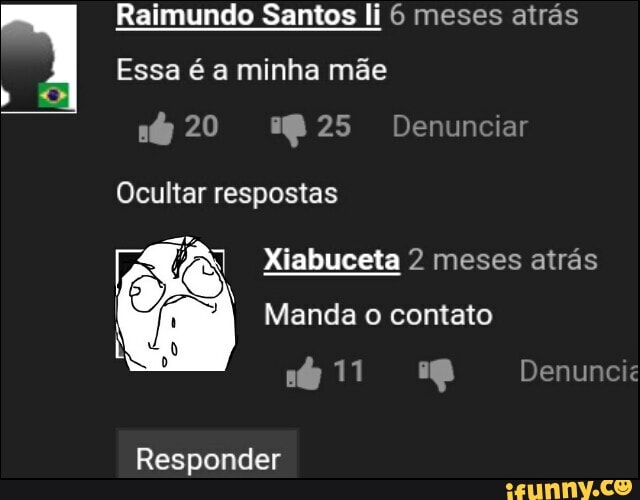 Raimundo Santos li 6 meses atrás
Essa é a minha mãe
20 925 Denunciar
Ocultar respostas
Xiabuceta 2 meses atrás
Manda o contato
Denunci
Responder