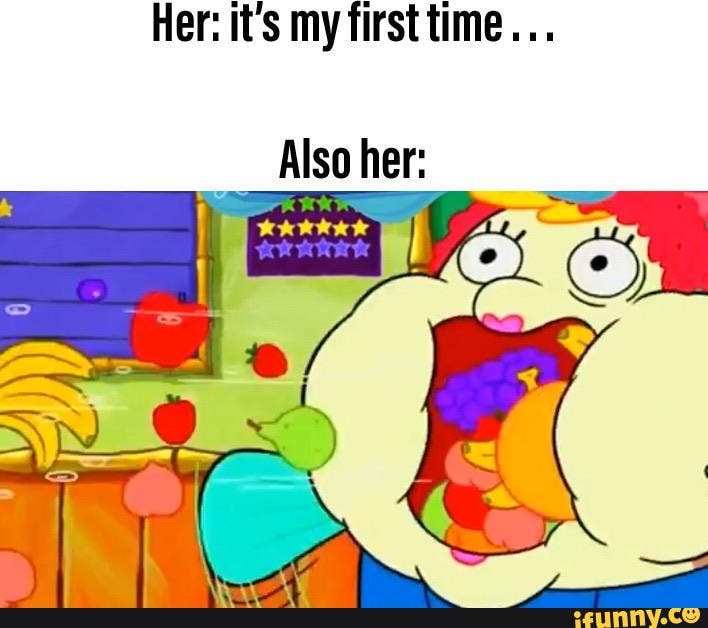 Her: it's my first time...
Also her: