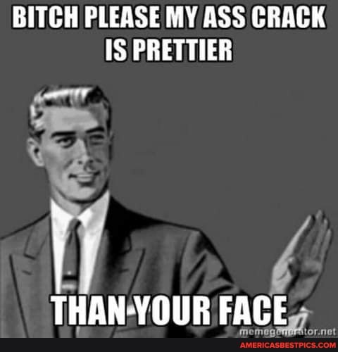 BITCH PLEASE MY ASS CRACK IS PRETTIER
HAN-YOUR FACE