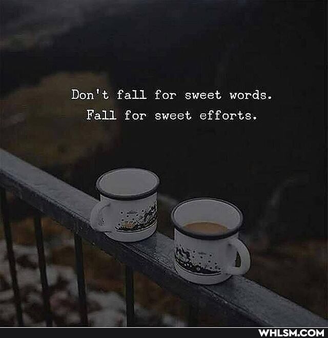Don't fall for sweet words.
Fall for sweet efforts.