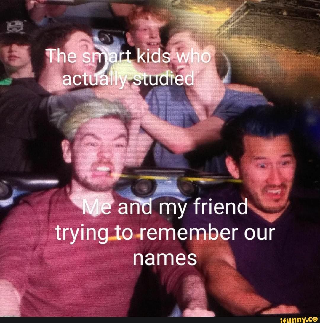 The smart kids who actually 'Studied
Me and my friend trying to remember our names
