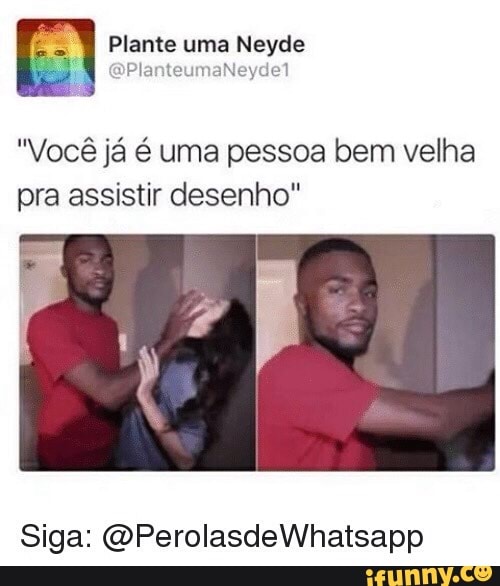 "Você já é uma pessoa bem velha
pra assistir desenho"
Siga: @PerolasdeWhatsapp