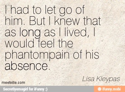 I had to let go of
him. But I knew. that
as long as I lived, I
would feel the
phantompain of his
absence.