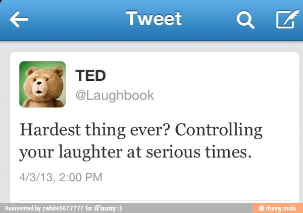 € Tweet
Hardest thing ever? Controlling
your laughter at serious times.