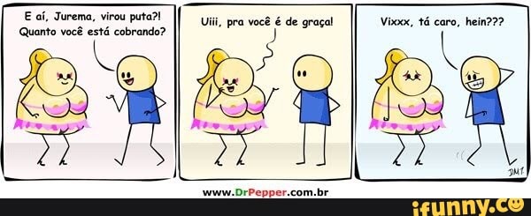 E aí, Jurema, virou puta?!
Uli,
pra você é de graça! Vixxx, tá caro, hein???
Quanto você está cobrando?
a sro