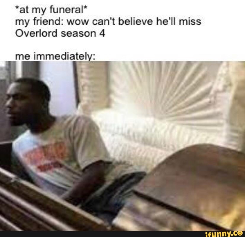 *at my funeral" my friend: wow can't believe he'll miss
Overlord season 4
me immediately: