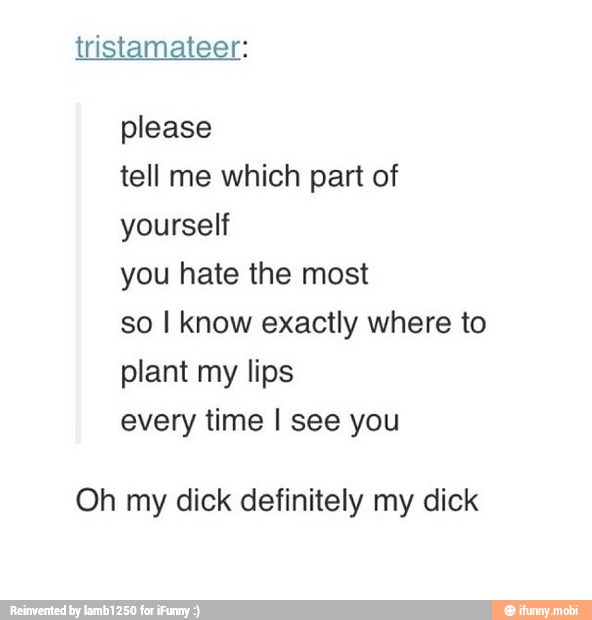 tristamateer:
please
you hate the most
so I know exactly where to
plant my lips
every time I see you
Oh my dick definitely my dick