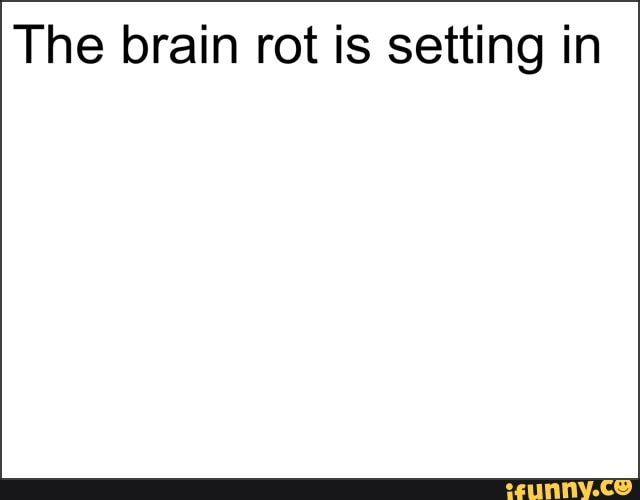 The brain rot is setting in