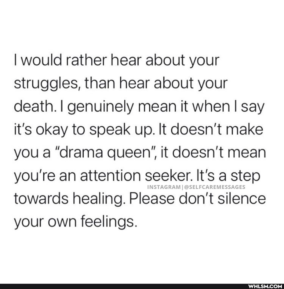 I would rather hear about your struggles, than hear about your death. I genuinely mean it when I say it's okay to speak up. It doesn't make you a "drama queen', it doesn't mean you're an attention seeker. 'Sa step
towards healing. Please don' t silence your own feelings.