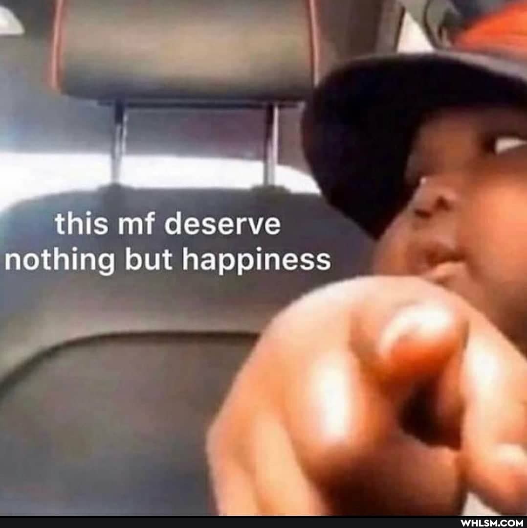 this mf deserve
nothing but happiness