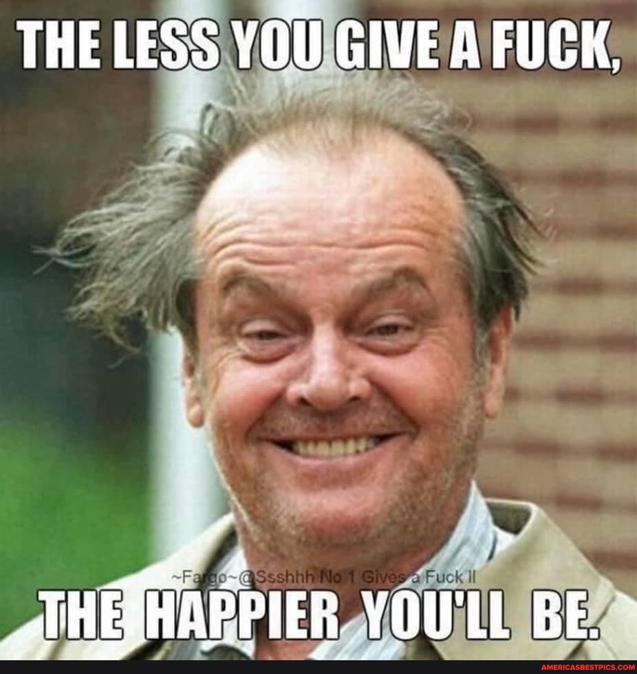 THE LESS YOU GIVE A FUCK,
_THEFHAPPIER YOU'LL BE.