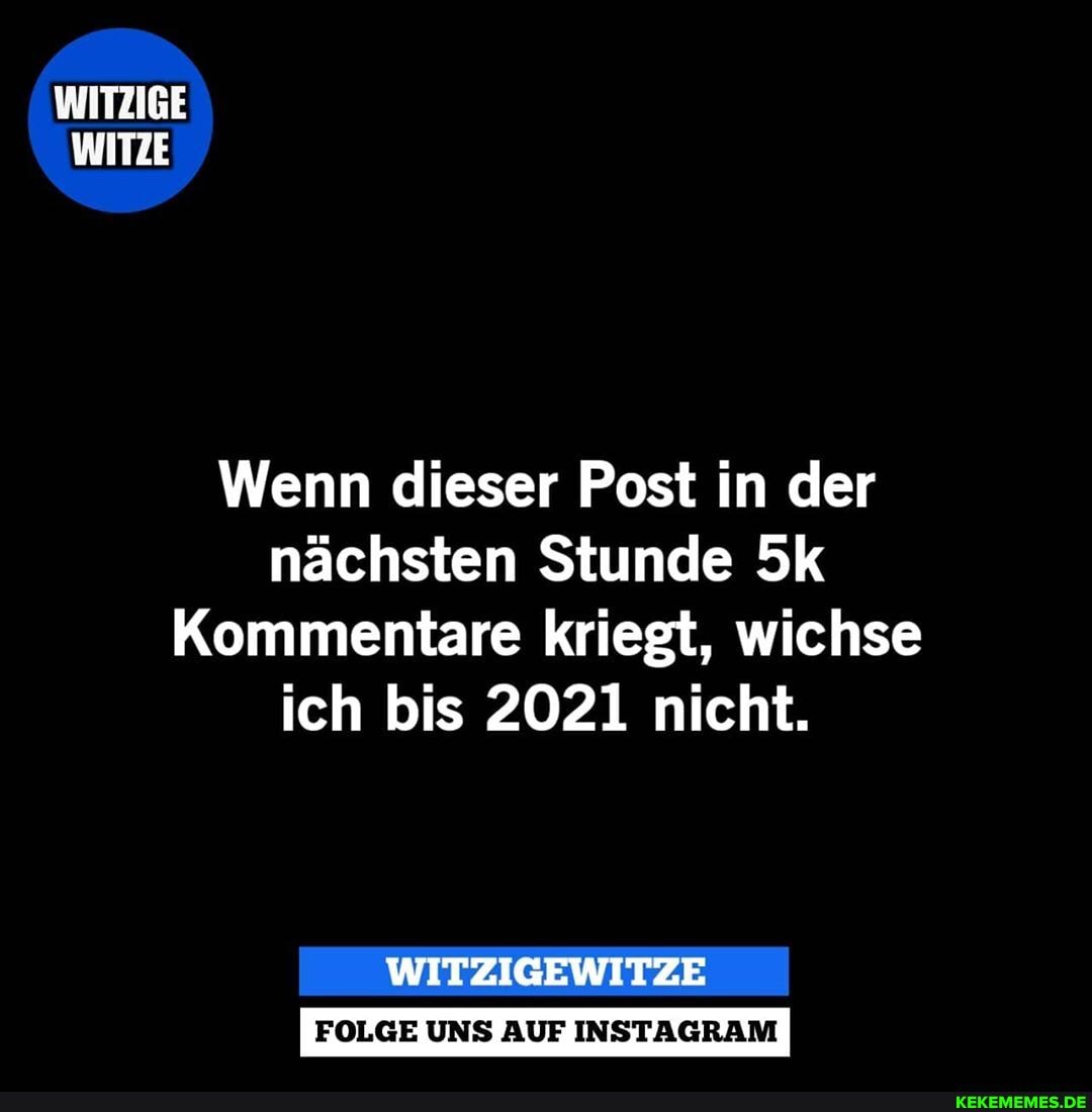 WITZIGE WITZE
Wenn dieser Post in der nächsten Stunde
Kommentare kriegt, wichse ich bis 2021 nicht.
FOLGE UNS AUF INSTAGRAM
